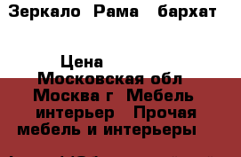 Зеркало. Рама - бархат. › Цена ­ 34 900 - Московская обл., Москва г. Мебель, интерьер » Прочая мебель и интерьеры   